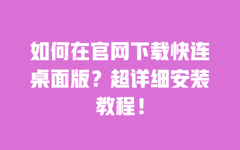 如何在官网下载快连桌面版？超详细安装教程！ 一