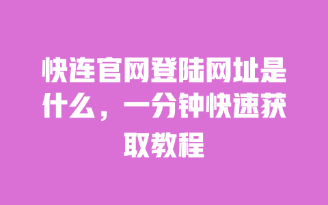 快连官网登陆网址是什么，一分钟快速获取教程 一