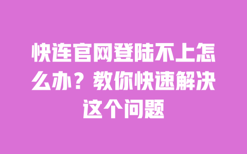 快连官网登陆不上怎么办?教你快速解决这个问题 一