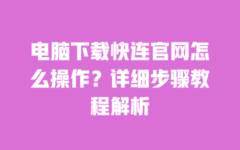 电脑下载快连官网怎么操作？详细步骤教程解析 一