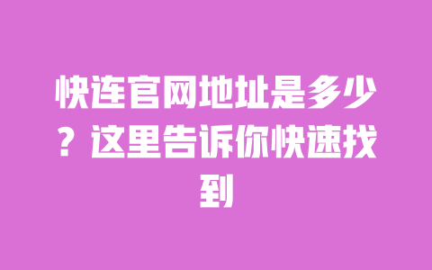 快连官网地址是多少？这里告诉你快速找到 一