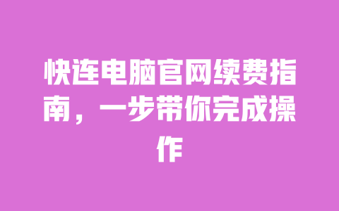 快连电脑官网续费指南，一步带你完成操作 一