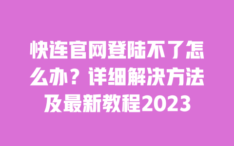 快连官网登陆不了怎么办？详细解决方法及最新教程2023 一