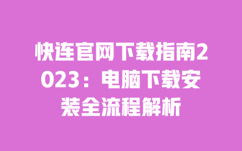 快连官网下载指南2023:电脑下载安装全流程解析 一