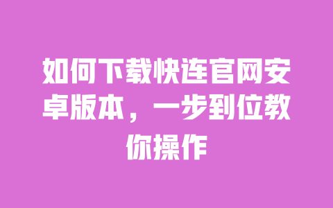 如何下载快连官网安卓版本，一步到位教你操作 一