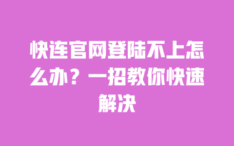 快连官网登陆不上怎么办？一招教你快速解决 一