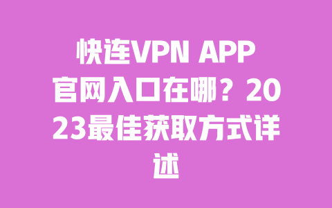 快连VPN APP官网入口在哪？2023最佳获取方式详述 一