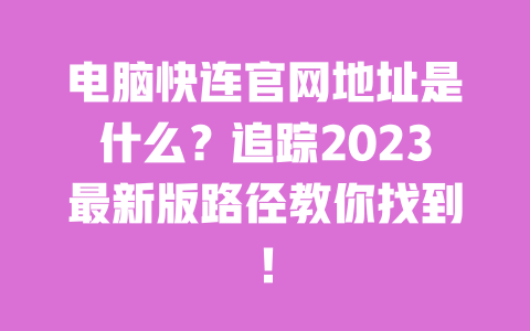电脑快连官网地址是什么？追踪2023最新版路径教你找到！ 一