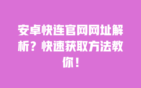 安卓快连官网网址解析？快速获取方法教你！ 一