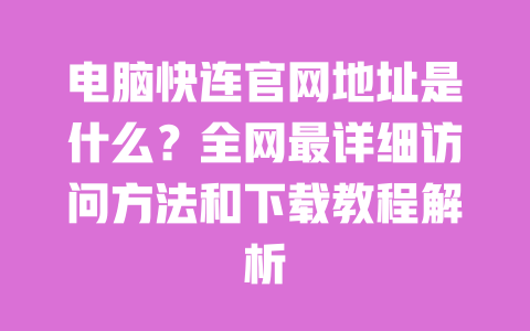 电脑快连官网地址是什么?全网最详细访问方法和下载教程解析 一