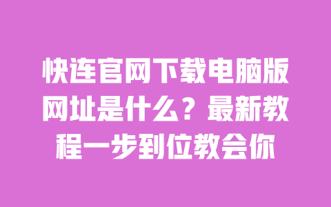 快连官网下载电脑版网址是什么？最新教程一步到位教会你 一