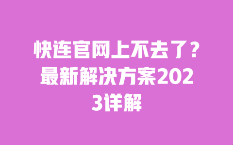 快连官网上不去了?最新解决方案2023详解 一