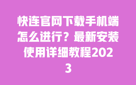快连官网下载手机端怎么进行？最新安装使用详细教程2023 一