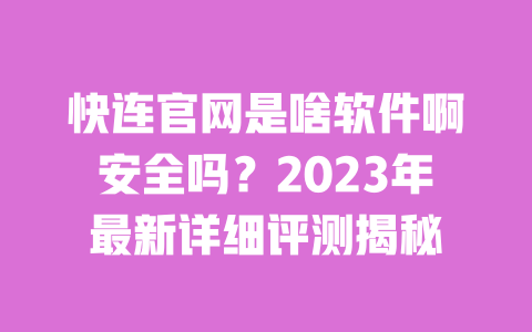 快连官网是啥软件啊安全吗？2023年最新详细评测揭秘 一