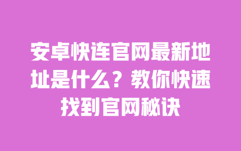 安卓快连官网最新地址是什么？教你快速找到官网秘诀 一