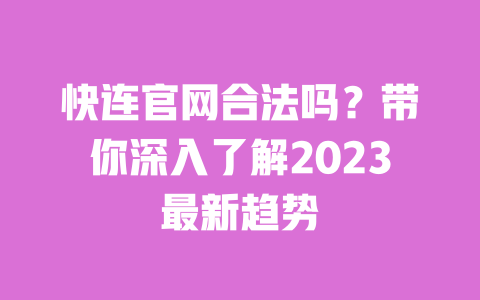 快连官网合法吗？带你深入了解2023最新趋势 一
