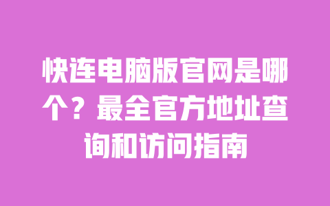 快连电脑版官网是哪个?最全官方地址查询和访问指南 一