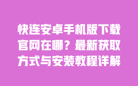 快连安卓手机版下载官网在哪?最新获取方式与安装教程详解 一