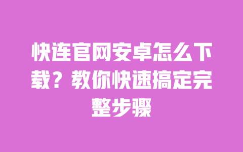 快连官网安卓怎么下载？教你快速搞定完整步骤 一