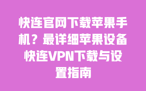 快连官网下载苹果手机？最详细苹果设备快连VPN下载与设置指南 一