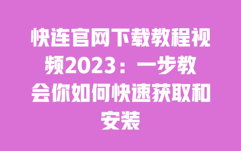 快连官网下载教程视频2023：一步教会你如何快速获取和安装 一