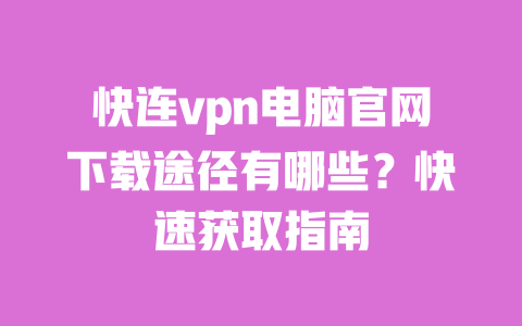 快连vpn电脑官网下载途径有哪些?快速获取指南 一
