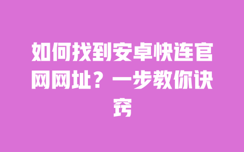 如何找到安卓快连官网网址？一步教你诀窍 一