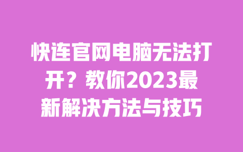 快连官网电脑无法打开？教你2023最新解决方法与技巧 一