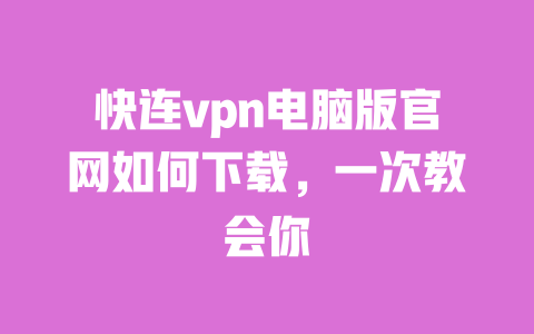 快连vpn电脑版官网如何下载，一次教会你 一