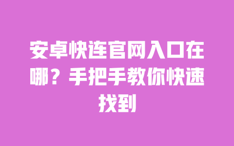 安卓快连官网入口在哪？手把手教你快速找到 一