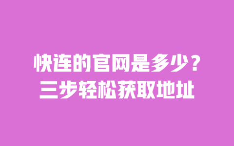 快连的官网是多少？三步轻松获取地址 一