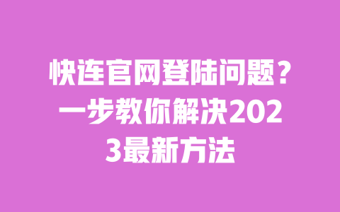 快连官网登陆问题？一步教你解决2023最新方法 一