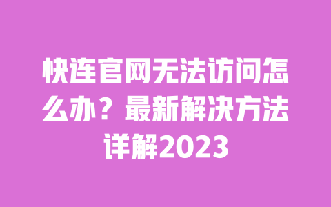 快连官网无法访问怎么办？最新解决方法详解2023 一