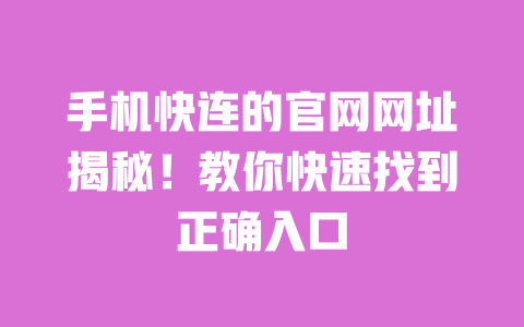 手机快连的官网网址揭秘!教你快速找到正确入口 一