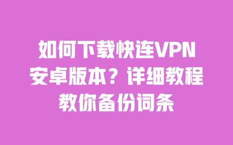 如何下载快连VPN安卓版本？详细教程教你备份词条 一