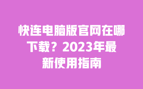 快连电脑版官网在哪下载？2023年最新使用指南 一