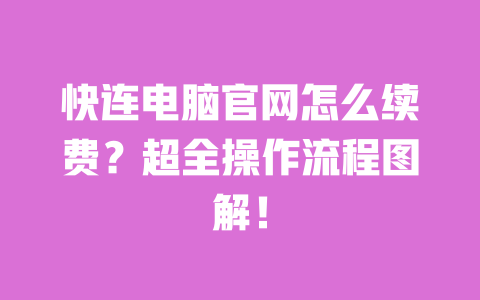快连电脑官网怎么续费?超全操作流程图解! 一