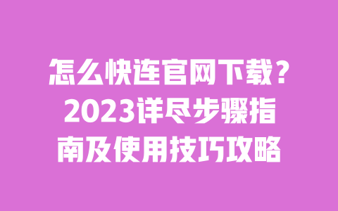 怎么快连官网下载？2023详尽步骤指南及使用技巧攻略 一