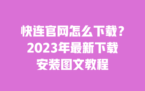 快连官网怎么下载？2023年最新下载安装图文教程 一