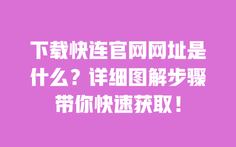 下载快连官网网址是什么？详细图解步骤带你快速获取！ 一