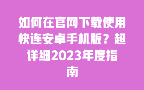 如何在官网下载使用快连安卓手机版？超详细2023年度指南 一