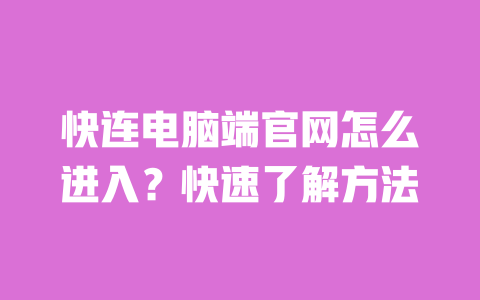 快连电脑端官网怎么进入？快速了解方法 一