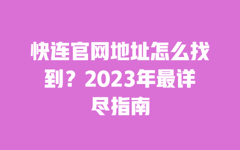 快连官网地址怎么找到?2023年最详尽指南 一