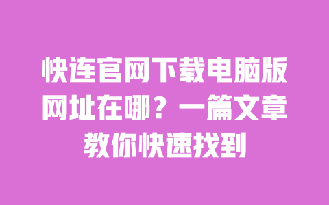 快连官网下载电脑版网址在哪?一篇文章教你快速找到 一