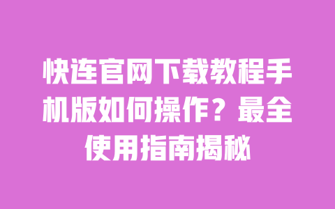快连官网下载教程手机版如何操作？最全使用指南揭秘 一