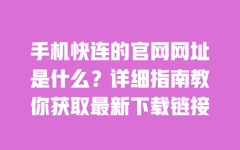 手机快连的官网网址是什么？详细指南教你获取最新下载链接 一