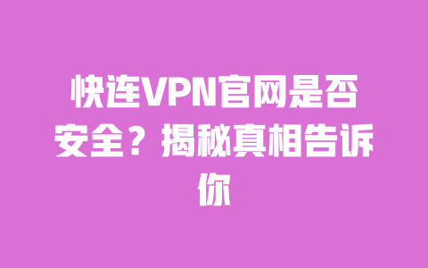 快连VPN官网是否安全？揭秘真相告诉你 一