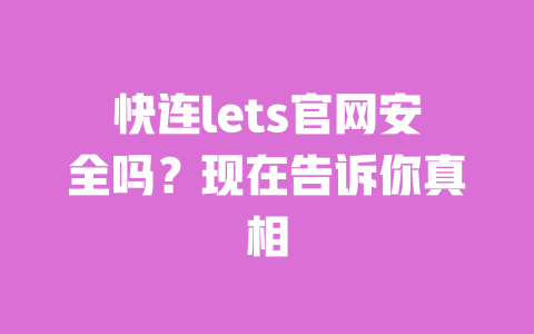 快连lets官网安全吗?现在告诉你真相 一