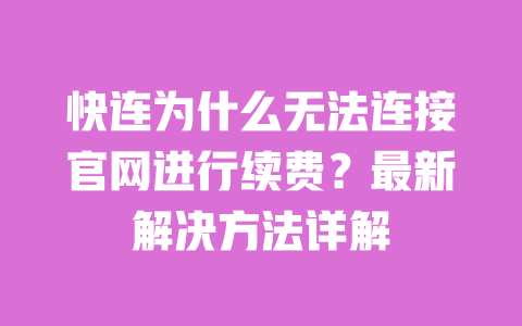 快连为什么无法连接官网进行续费？最新解决方法详解 一
