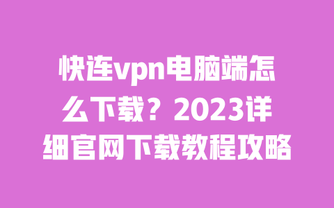 快连vpn电脑端怎么下载?2023详细官网下载教程攻略 一